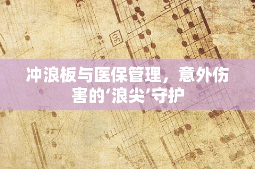 冲浪板与医保管理，意外伤害的‘浪尖’守护