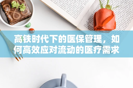 高铁时代下的医保管理，如何高效应对流动的医疗需求？
