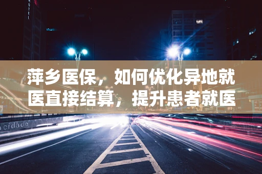 萍乡医保，如何优化异地就医直接结算，提升患者就医体验？