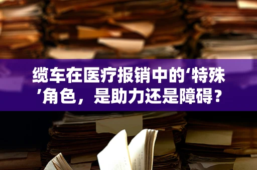 缆车在医疗报销中的‘特殊’角色，是助力还是障碍？