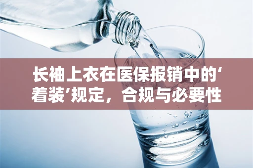 长袖上衣在医保报销中的‘着装’规定，合规与必要性