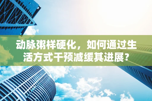 动脉粥样硬化，如何通过生活方式干预减缓其进展？
