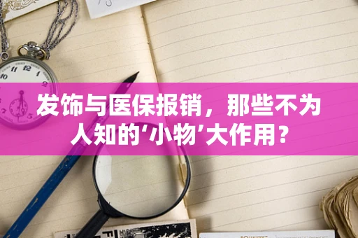 发饰与医保报销，那些不为人知的‘小物’大作用？