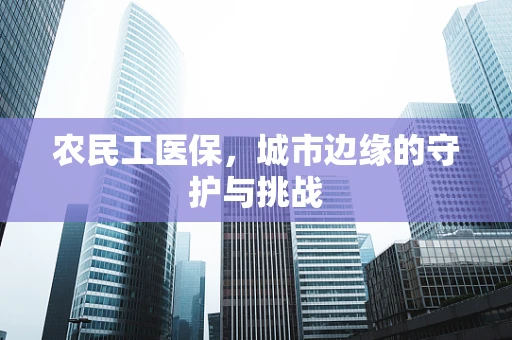 农民工医保，城市边缘的守护与挑战