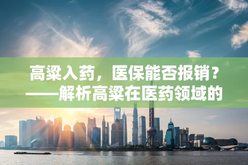 高粱入药，医保能否报销？——解析高粱在医药领域的价值与医保政策