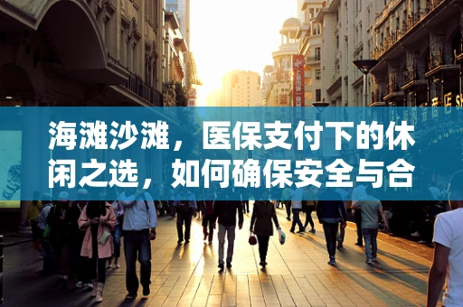 海滩沙滩，医保支付下的休闲之选，如何确保安全与合规？