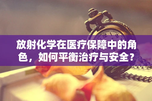 放射化学在医疗保障中的角色，如何平衡治疗与安全？