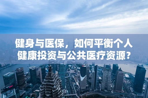健身与医保，如何平衡个人健康投资与公共医疗资源？
