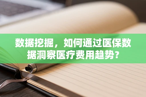 数据挖掘，如何通过医保数据洞察医疗费用趋势？