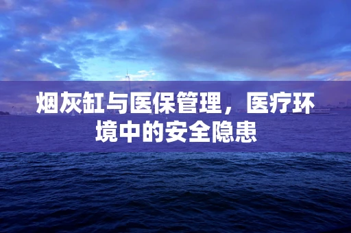 烟灰缸与医保管理，医疗环境中的安全隐患