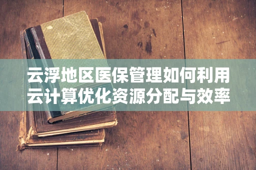 云浮地区医保管理如何利用云计算优化资源分配与效率？