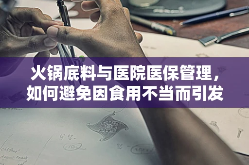 火锅底料与医院医保管理，如何避免因食用不当而引发的医疗费用报销风险？