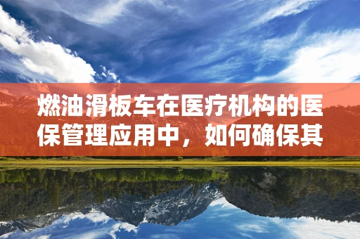 燃油滑板车在医疗机构的医保管理应用中，如何确保其合规性与安全性？