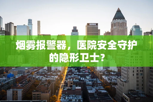 烟雾报警器，医院安全守护的隐形卫士？