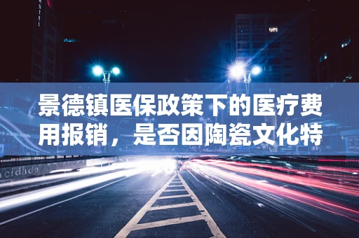 景德镇医保政策下的医疗费用报销，是否因陶瓷文化特色而有所不同？