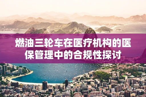 燃油三轮车在医疗机构的医保管理中的合规性探讨
