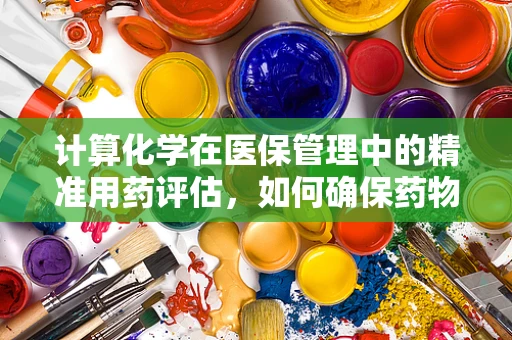 计算化学在医保管理中的精准用药评估，如何确保药物成本与疗效的平衡？