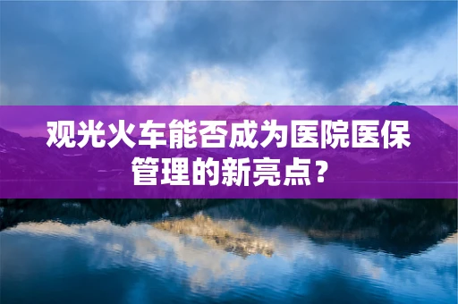观光火车能否成为医院医保管理的新亮点？