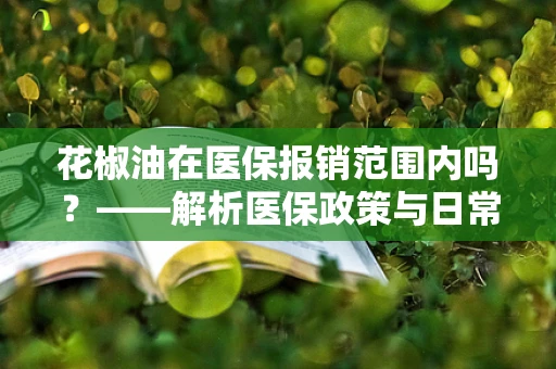 花椒油在医保报销范围内吗？——解析医保政策与日常调料品的‘不解之缘’
