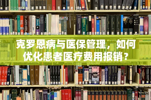 克罗恩病与医保管理，如何优化患者医疗费用报销？