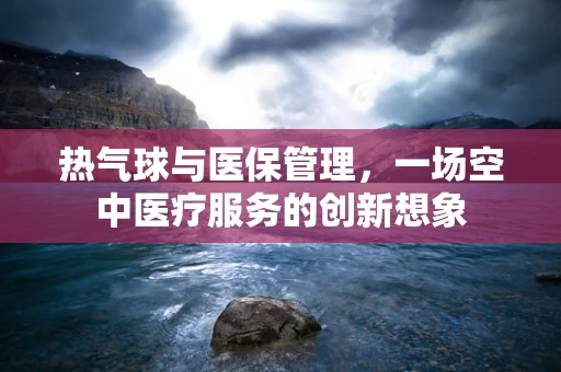 热气球与医保管理，一场空中医疗服务的创新想象