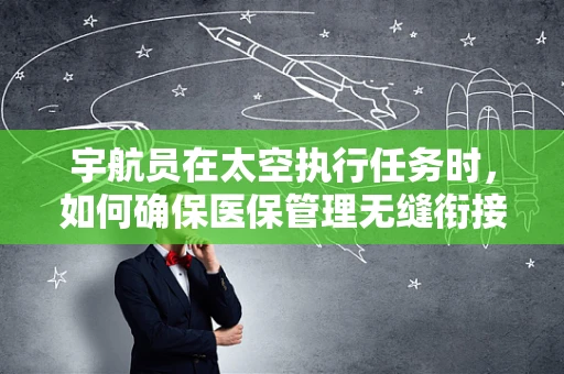 宇航员在太空执行任务时，如何确保医保管理无缝衔接？
