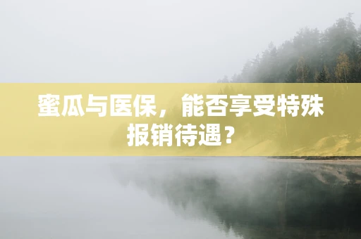 蜜瓜与医保，能否享受特殊报销待遇？