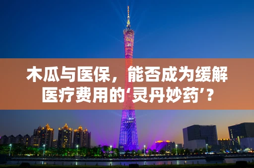 木瓜与医保，能否成为缓解医疗费用的‘灵丹妙药’？