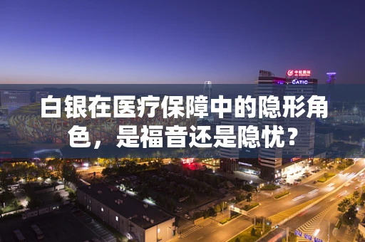 白银在医疗保障中的隐形角色，是福音还是隐忧？