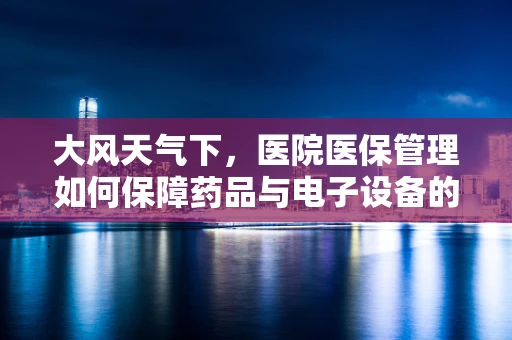 大风天气下，医院医保管理如何保障药品与电子设备的安全？