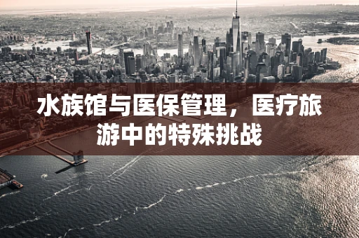 水族馆与医保管理，医疗旅游中的特殊挑战
