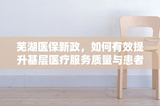 芜湖医保新政，如何有效提升基层医疗服务质量与患者满意度？