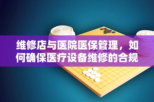 维修店与医院医保管理，如何确保医疗设备维修的合规性？