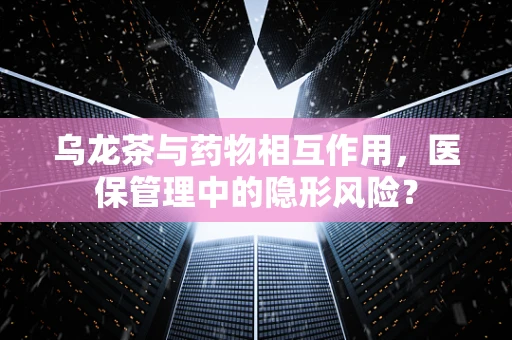 乌龙茶与药物相互作用，医保管理中的隐形风险？