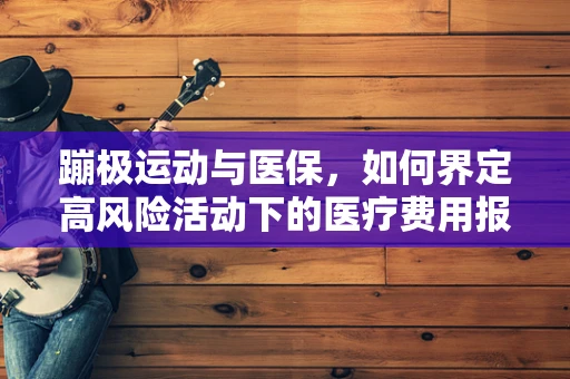 蹦极运动与医保，如何界定高风险活动下的医疗费用报销？