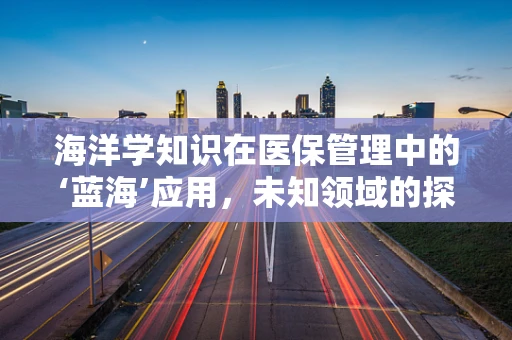 海洋学知识在医保管理中的‘蓝海’应用，未知领域的探索