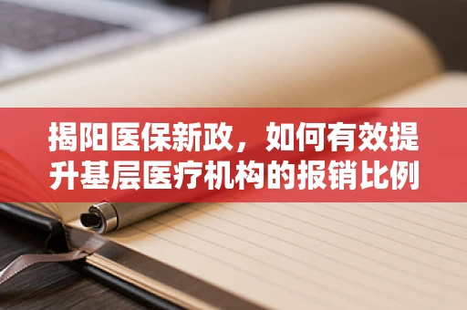 揭阳医保新政，如何有效提升基层医疗机构的报销比例？