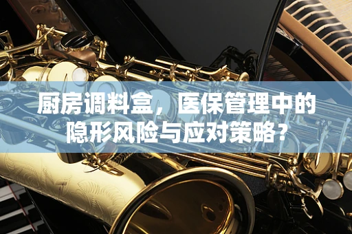 厨房调料盒，医保管理中的隐形风险与应对策略？