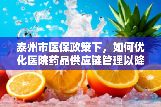 泰州市医保政策下，如何优化医院药品供应链管理以降低患者负担？