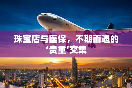 珠宝店与医保，不期而遇的‘贵重’交集