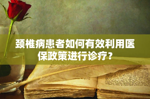 颈椎病患者如何有效利用医保政策进行诊疗？