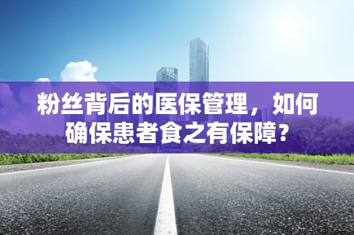 粉丝背后的医保管理，如何确保患者食之有保障？