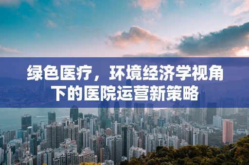 绿色医疗，环境经济学视角下的医院运营新策略