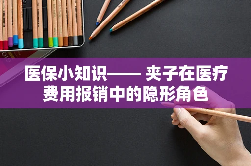医保小知识—— 夹子在医疗费用报销中的隐形角色
