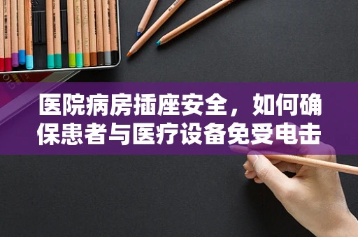 医院病房插座安全，如何确保患者与医疗设备免受电击风险？