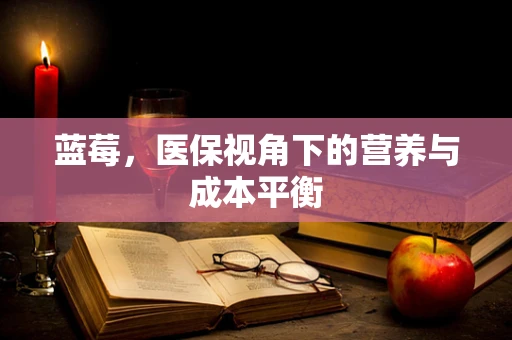 蓝莓，医保视角下的营养与成本平衡