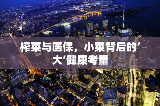 榨菜与医保，小菜背后的‘大’健康考量