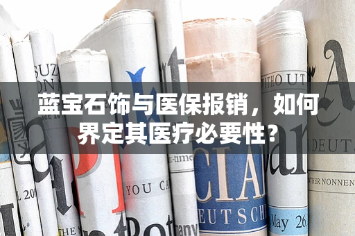 蓝宝石饰与医保报销，如何界定其医疗必要性？