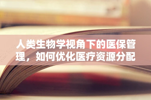 人类生物学视角下的医保管理，如何优化医疗资源分配？