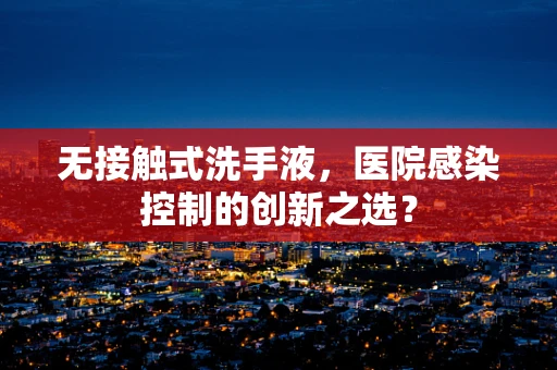 无接触式洗手液，医院感染控制的创新之选？